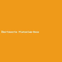 &Uuml;berteuerte Plutonium-Hose