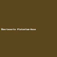 &Uuml;berteuerte Plutonium-Hose