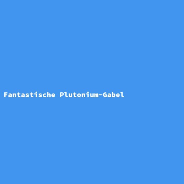 Fantastische Plutonium-Gabel